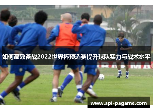 如何高效备战2022世界杯预选赛提升球队实力与战术水平