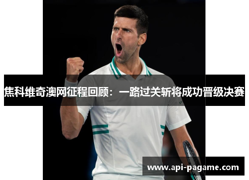 焦科维奇澳网征程回顾：一路过关斩将成功晋级决赛