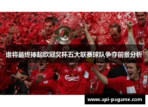 谁将最终捧起欧冠奖杯五大联赛球队争夺前景分析