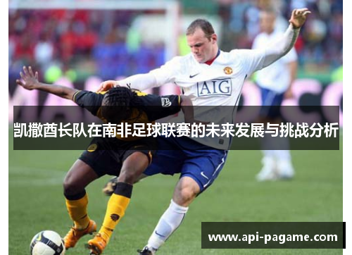 凯撒酋长队在南非足球联赛的未来发展与挑战分析
