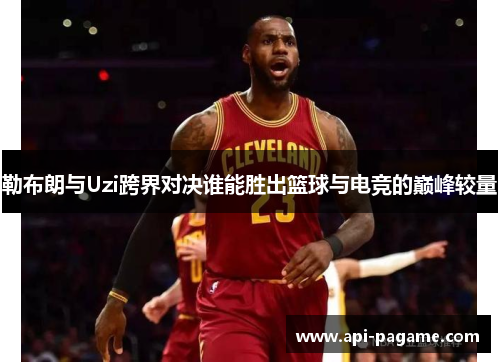 勒布朗与Uzi跨界对决谁能胜出篮球与电竞的巅峰较量