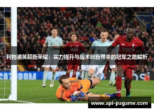 利物浦英超新荣耀：实力提升与战术创新带来的冠军之路解析