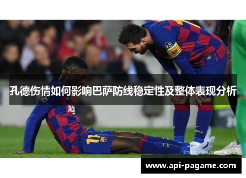孔德伤情如何影响巴萨防线稳定性及整体表现分析