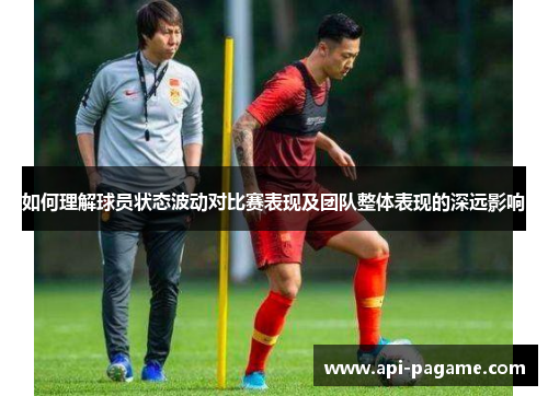 如何理解球员状态波动对比赛表现及团队整体表现的深远影响