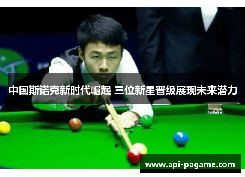 中国斯诺克新时代崛起 三位新星晋级展现未来潜力