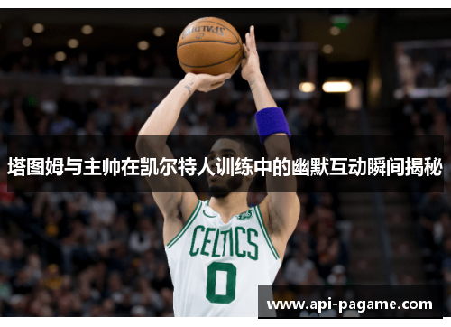 塔图姆与主帅在凯尔特人训练中的幽默互动瞬间揭秘