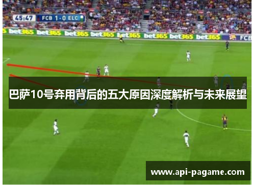 巴萨10号弃用背后的五大原因深度解析与未来展望