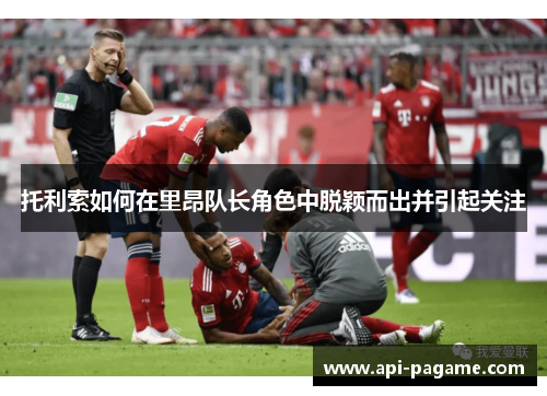 托利索如何在里昂队长角色中脱颖而出并引起关注