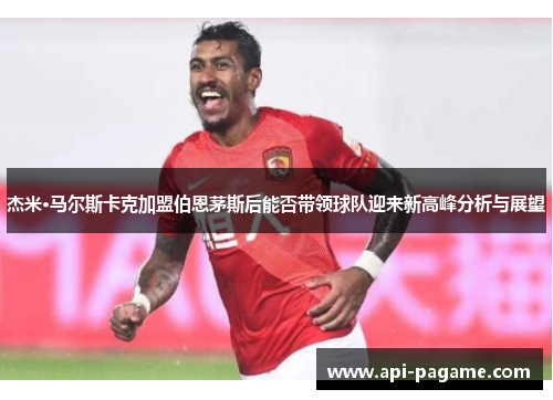 杰米·马尔斯卡克加盟伯恩茅斯后能否带领球队迎来新高峰分析与展望