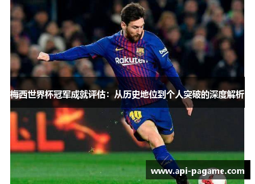 梅西世界杯冠军成就评估：从历史地位到个人突破的深度解析