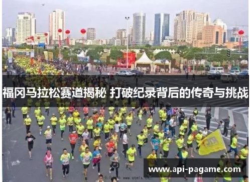 福冈马拉松赛道揭秘 打破纪录背后的传奇与挑战
