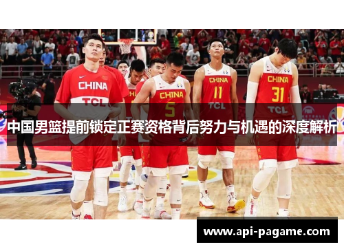 中国男篮提前锁定正赛资格背后努力与机遇的深度解析