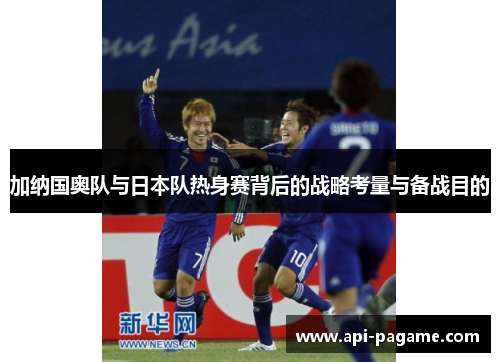 加纳国奥队与日本队热身赛背后的战略考量与备战目的