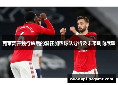 克莱离开独行侠后的潜在加盟球队分析及未来动向展望