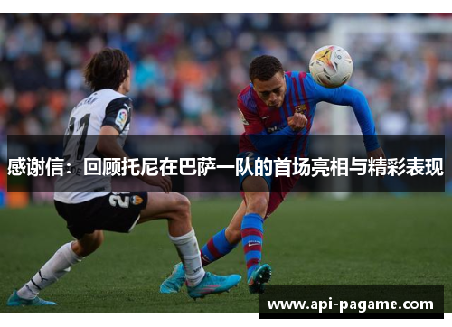 感谢信：回顾托尼在巴萨一队的首场亮相与精彩表现