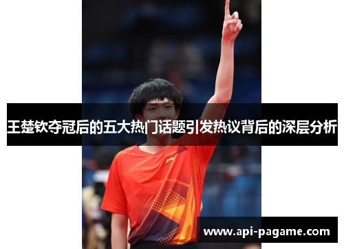 王楚钦夺冠后的五大热门话题引发热议背后的深层分析