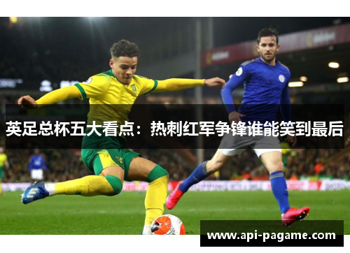 英足总杯五大看点：热刺红军争锋谁能笑到最后