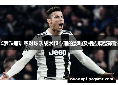 C罗缺席训练对球队战术和心理的影响及相应调整策略