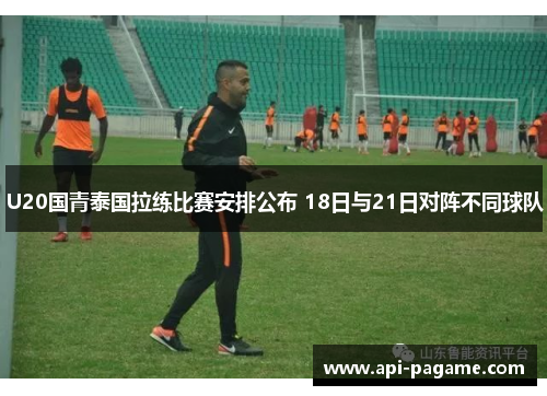 U20国青泰国拉练比赛安排公布 18日与21日对阵不同球队