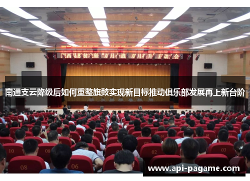 南通支云降级后如何重整旗鼓实现新目标推动俱乐部发展再上新台阶
