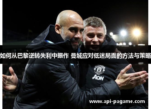 如何从巴黎逆转失利中振作 曼城应对低迷局面的方法与策略