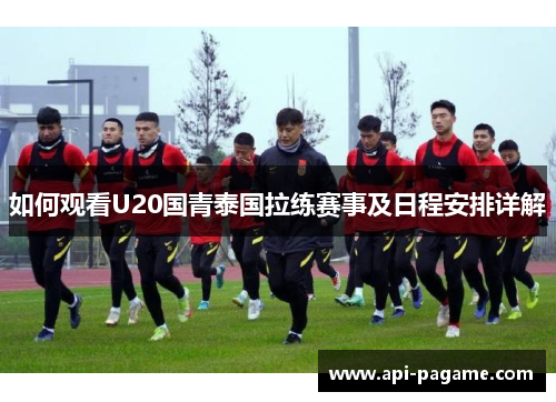 如何观看U20国青泰国拉练赛事及日程安排详解
