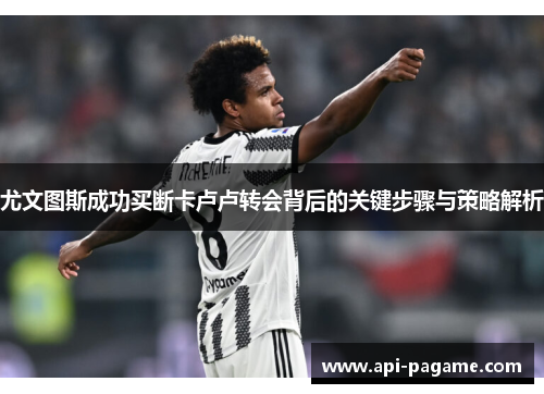 尤文图斯成功买断卡卢卢转会背后的关键步骤与策略解析