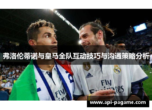 弗洛伦蒂诺与皇马全队互动技巧与沟通策略分析