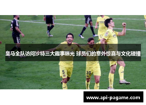 皇马全队访问沙特三大趣事曝光 球员们的意外惊喜与文化碰撞