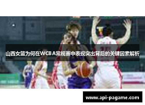 山西女篮为何在WCBA常规赛中表现突出背后的关键因素解析