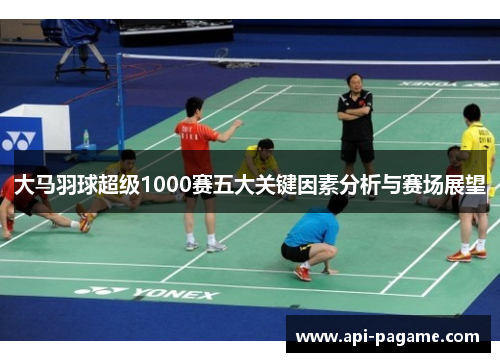 大马羽球超级1000赛五大关键因素分析与赛场展望