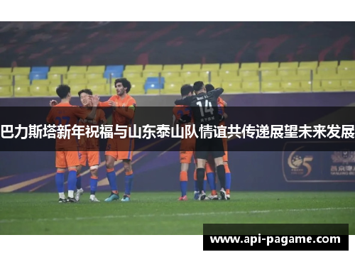 巴力斯塔新年祝福与山东泰山队情谊共传递展望未来发展