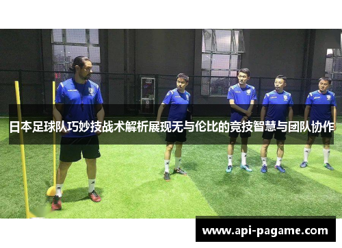 日本足球队巧妙技战术解析展现无与伦比的竞技智慧与团队协作