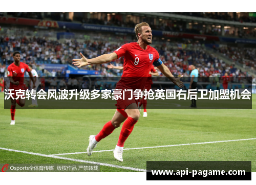 沃克转会风波升级多家豪门争抢英国右后卫加盟机会