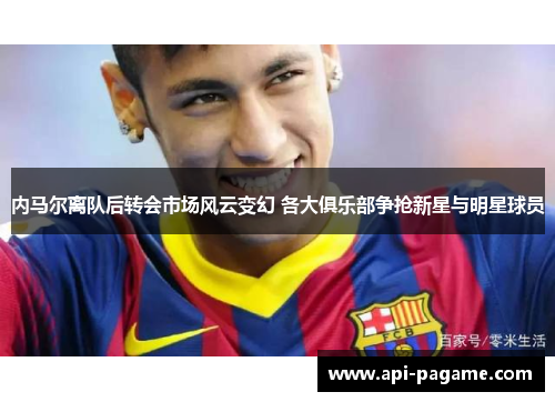 内马尔离队后转会市场风云变幻 各大俱乐部争抢新星与明星球员