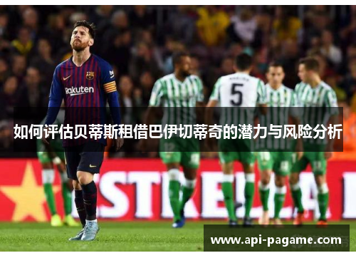 如何评估贝蒂斯租借巴伊切蒂奇的潜力与风险分析
