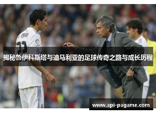 揭秘鲁伊科斯塔与迪马利亚的足球传奇之路与成长历程