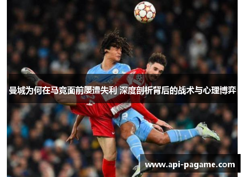 曼城为何在马竞面前屡遭失利 深度剖析背后的战术与心理博弈