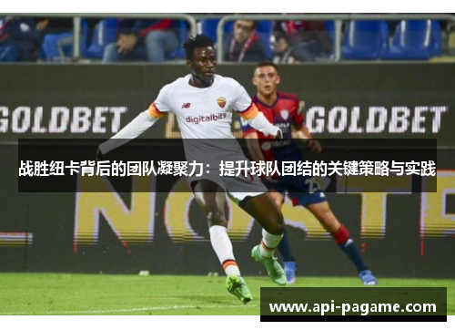 战胜纽卡背后的团队凝聚力：提升球队团结的关键策略与实践