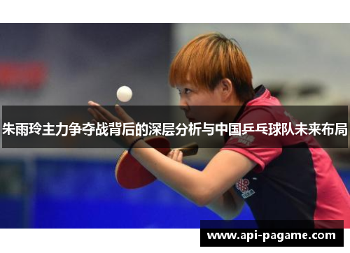 朱雨玲主力争夺战背后的深层分析与中国乒乓球队未来布局