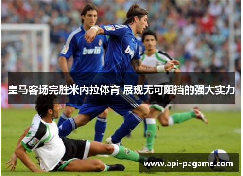 皇马客场完胜米内拉体育 展现无可阻挡的强大实力