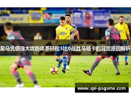 皇马凭借强大攻防体系轻松3比0战胜马略卡的背后原因解析