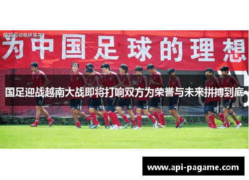 国足迎战越南大战即将打响双方为荣誉与未来拼搏到底