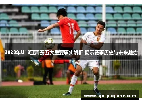 2023年U18亚青赛五大重要事实解析 揭示赛事历史与未来趋势