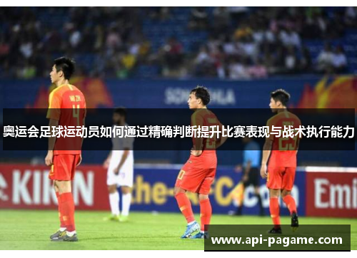 奥运会足球运动员如何通过精确判断提升比赛表现与战术执行能力