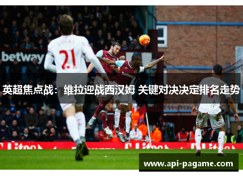 英超焦点战：维拉迎战西汉姆 关键对决决定排名走势