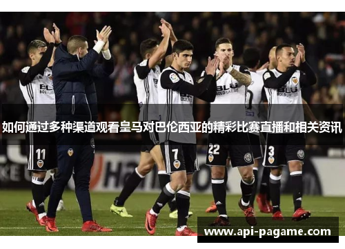 如何通过多种渠道观看皇马对巴伦西亚的精彩比赛直播和相关资讯