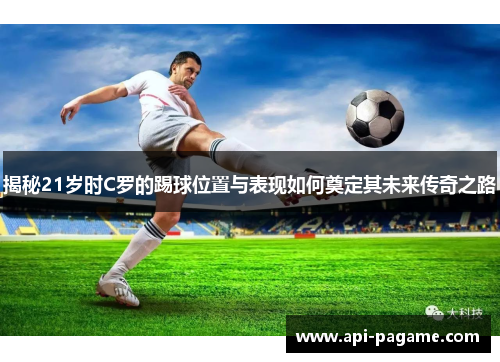 揭秘21岁时C罗的踢球位置与表现如何奠定其未来传奇之路