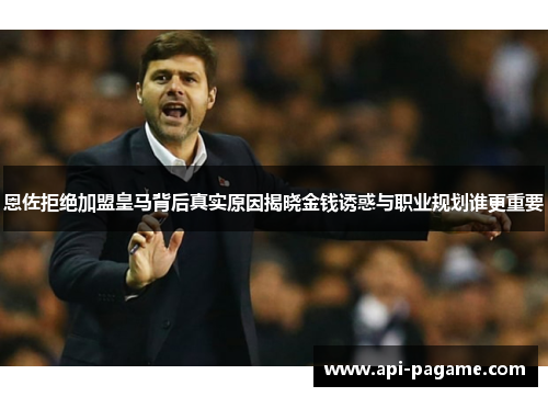 恩佐拒绝加盟皇马背后真实原因揭晓金钱诱惑与职业规划谁更重要