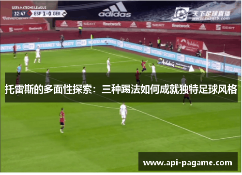 托雷斯的多面性探索:三种踢法如何成就独特足球风格 托雷斯的多面性探索:三种踢法如何成就独特足球风格